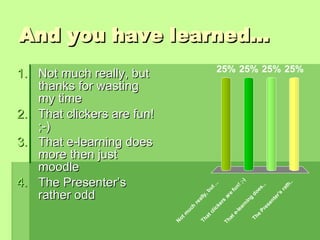 And you have learned... Not much really, but thanks for wasting my time That clickers are fun! ;-) That e-learning does more then just moodle The Presenter’s rather odd 