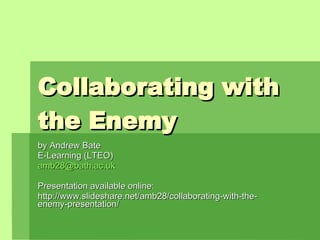 Collaborating with the Enemy by Andrew Bate E-Learning (LTEO) [email_address] Presentation available online: http://www.slideshare.net/amb28/collaborating-with-the-enemy-presentation/ 