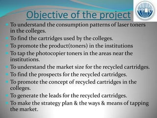 V Satya DeepakContents…Introduction to the project.Objectives of the project.Areas covered.Data analysis & interpretation.Recommendations.FAQ’s.Technical retail market for the recycled cartridges.Problems faced.Strategic suggestions.