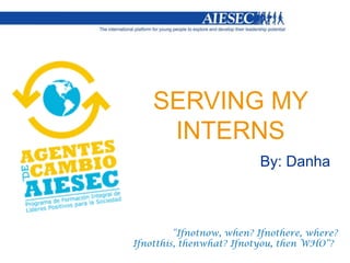 SERVING MY INTERNS By: Danha “Ifnotnow, when? Ifnothere, where? Ifnotthis, thenwhat? Ifnotyou, then WHO”?” 