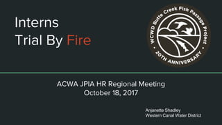Interns
Trial By Fire
ACWA JPIA HR Regional Meeting
October 18, 2017
Anjanette Shadley
Western Canal Water District
 