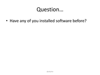 Question…
• Have any of you installed software before?
@ablythe
 