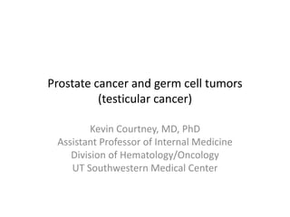 Prostate cancer and germ cell tumors
(testicular cancer)
Kevin Courtney, MD, PhD
Assistant Professor of Internal Medicine
Division of Hematology/Oncology
UT Southwestern Medical Center
 