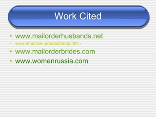 Work Cited www.mailorderhusbands.net www.american.edu/ted/bride.htm - www.mailorderbrides.com www.womenrussia.com 
