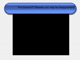 The Scams!!!!! Beware you may be disappointed! 