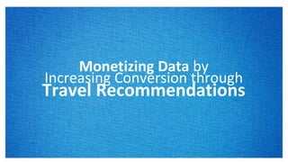 Monetizing Data by
Increasing Conversion through
Travel Recommendations
 