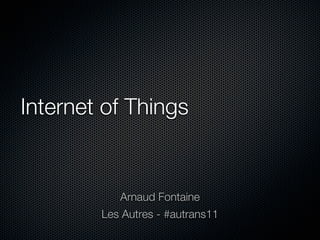Internet of Things


           Arnaud Fontaine
        Les Autres - #autrans11
 