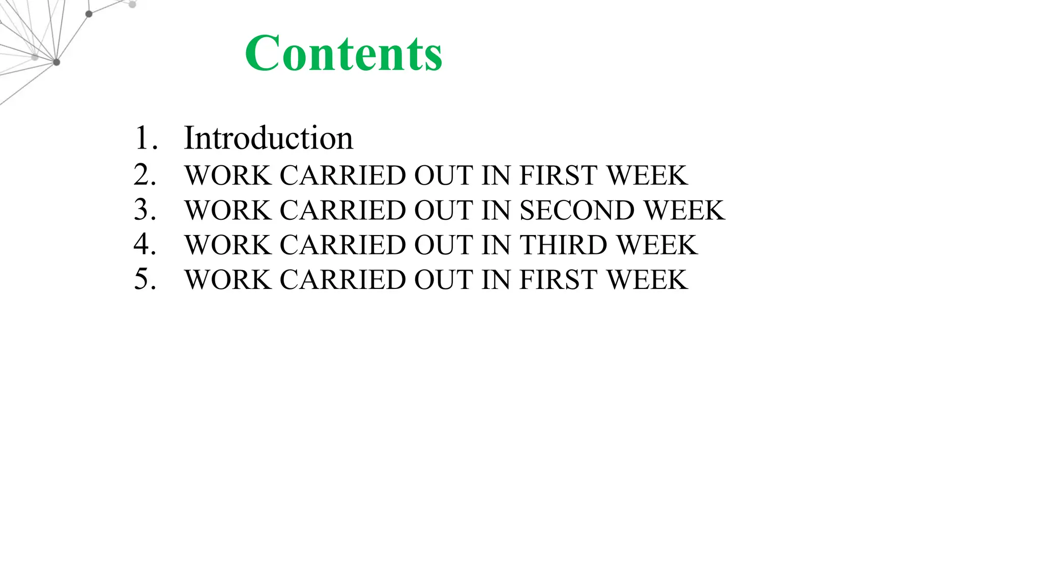 Contents 1. Introduction 2. WORK CARRIED OUT IN FIRST WEEK 3. WORK CARRIED OUT IN SECOND WEEK 4. WORK CARRIED OUT IN THIRD WEEK 5. WORK CARRIED OUT IN FIRST WEEK 