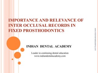 IMPORTANCE AND RELEVANCE OF
INTER OCCLUSAL RECORDS IN
FIXED PROSTHODONTICS
INDIAN DENTAL ACADEMY
Leader in continuing dental education
www.indiandentalacademy.com
www.indiandentalacademy.com
 