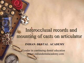 Interocclusal records andInterocclusal records and
mounting of casts on articulatormounting of casts on articulator
1
INDIAN DENTAL ACADEMY
Leader in continuing dental education
www.indiandentalacademy.com
www.indiandentalacademy.com
 