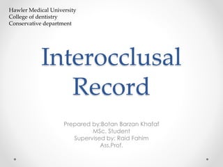 Interocclusal
Record
Prepared by:Botan Barzan Khafaf
MSc. Student
Supervised by: Raid Fahim
Ass.Prof.
Hawler Medical University
College of dentistry
Conservative department
 