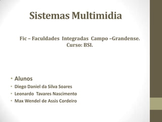 Sistemas Multimidia
• Alunos
• Diego Daniel da Silva Soares
• Leonardo Tavares Nascimento
• Max Wendel de Assis Cordeiro
Fic – Faculdades Integradas Campo –Grandense.
Curso: BSI.
 