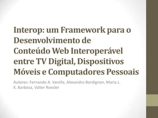 Interop: um Framework para o
Desenvolvimento de
Conteúdo Web Interoperável
entre TV Digital, Dispositivos
Móveis e Computadores Pessoais
Autores: Fernando A. Varella, Alexandro Bordignon, Maria L.
K. Barbosa, Valter Roesler
 