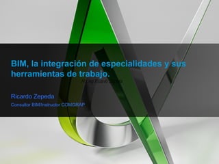 BIM, la integración de especialidades y sus herramientas de trabajo. 
Ricardo Zepeda 
Consultor BIM/Instructor COMGRAP M.s.Ing.Ricardo Zepeda 
 