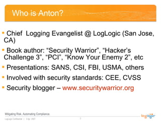 Who is Anton? <ul><li>Chief  Logging Evangelist @ LogLogic (San Jose, CA) </li></ul><ul><li>Book author: “Security Warrior...