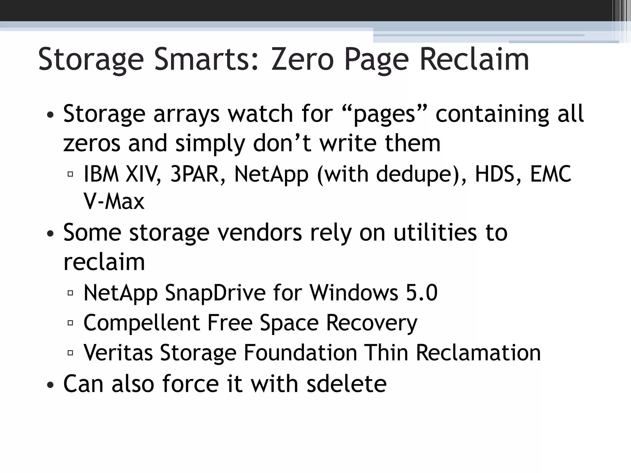 Storage Smarts: Zero Page ReclaimStorage arrays watch for “pages” containing all zeros and simply don’t write themIBM XIV, 3PAR, NetApp (with dedupe), HDS, EMC V-MaxSome storage vendors rely on utilities to reclaimNetApp SnapDrive for Windows 5.0Compellent Free Space RecoveryVeritas Storage Foundation Thin ReclamationCan also force it with sdelete13