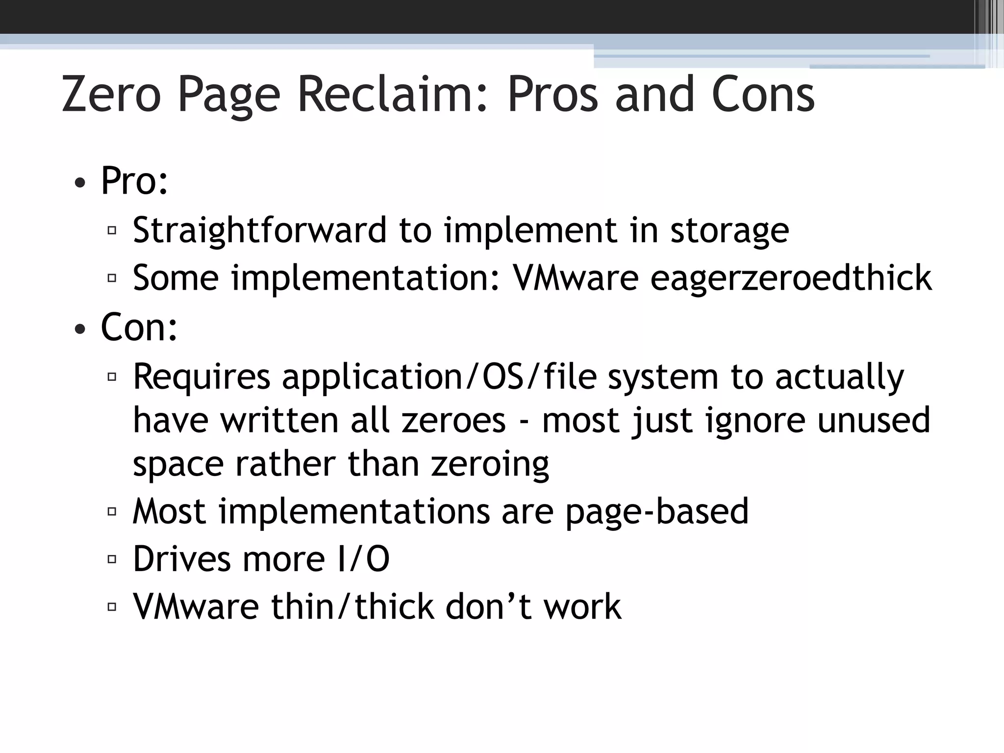 Zero Page Reclaim: Pros and ConsPro:Straightforward to implement in storageSome implementation: VMware eagerzeroedthickCon:Requires application/OS/file system to actually have written all zeroes - most just ignore unused space rather than zeroingMost implementations are page-basedDrives more I/OVMware thin/thick don’t work14