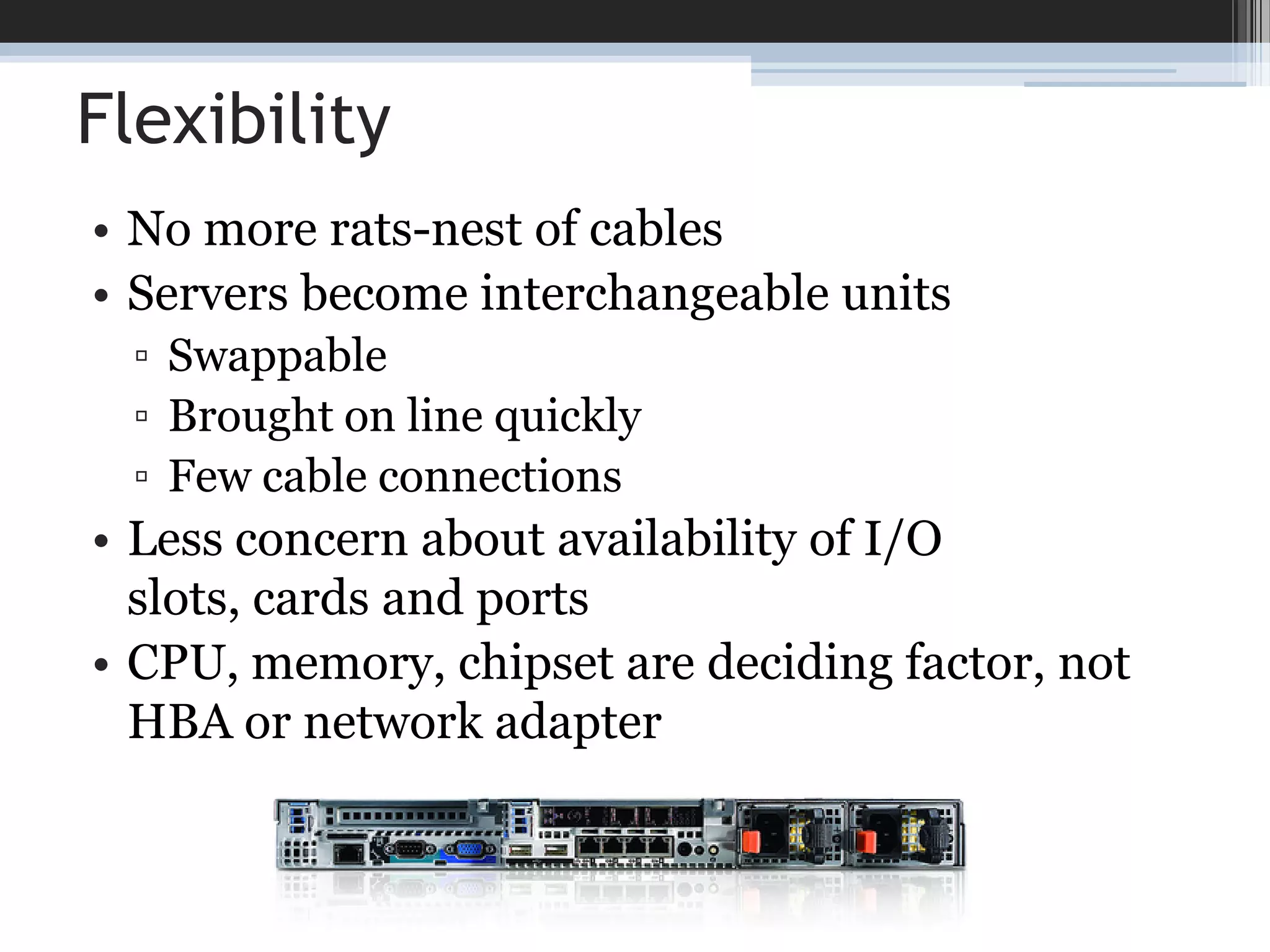 FlexibilityNo more rats-nest of cablesServers become interchangeable unitsSwappableBrought on line quicklyFew cable connections Less concern about availability of I/O slots, cards and portsCPU, memory, chipset are deciding factor, not HBA or network adapter