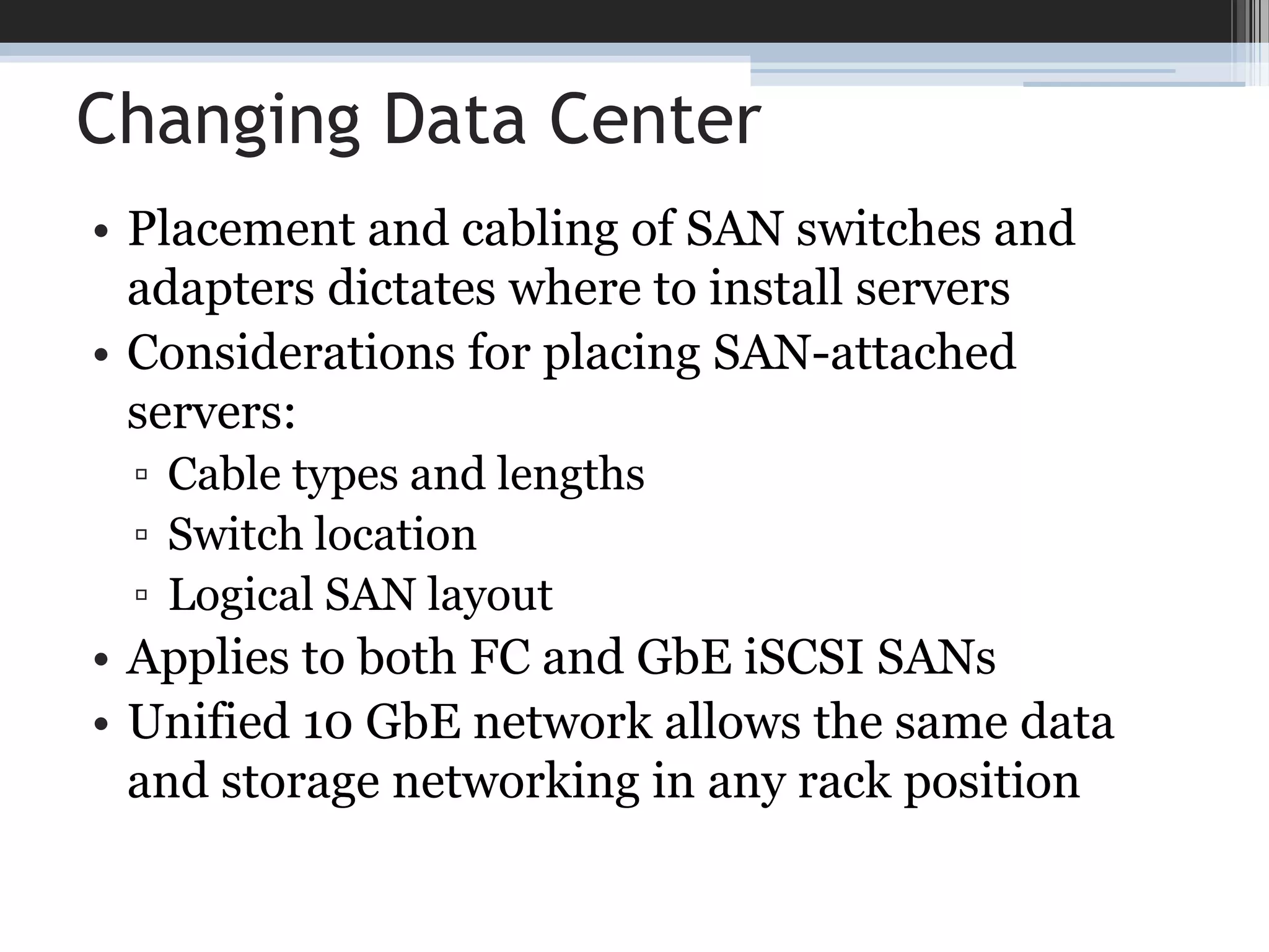 Changing Data CenterPlacement and cabling of SAN switches and adapters dictates where to install serversConsiderations for placing SAN-attached servers:Cable types and lengthsSwitch locationLogical SAN layoutApplies to both FC and GbEiSCSISANsUnified 10 GbE network allows the same data and storage networking in any rack position