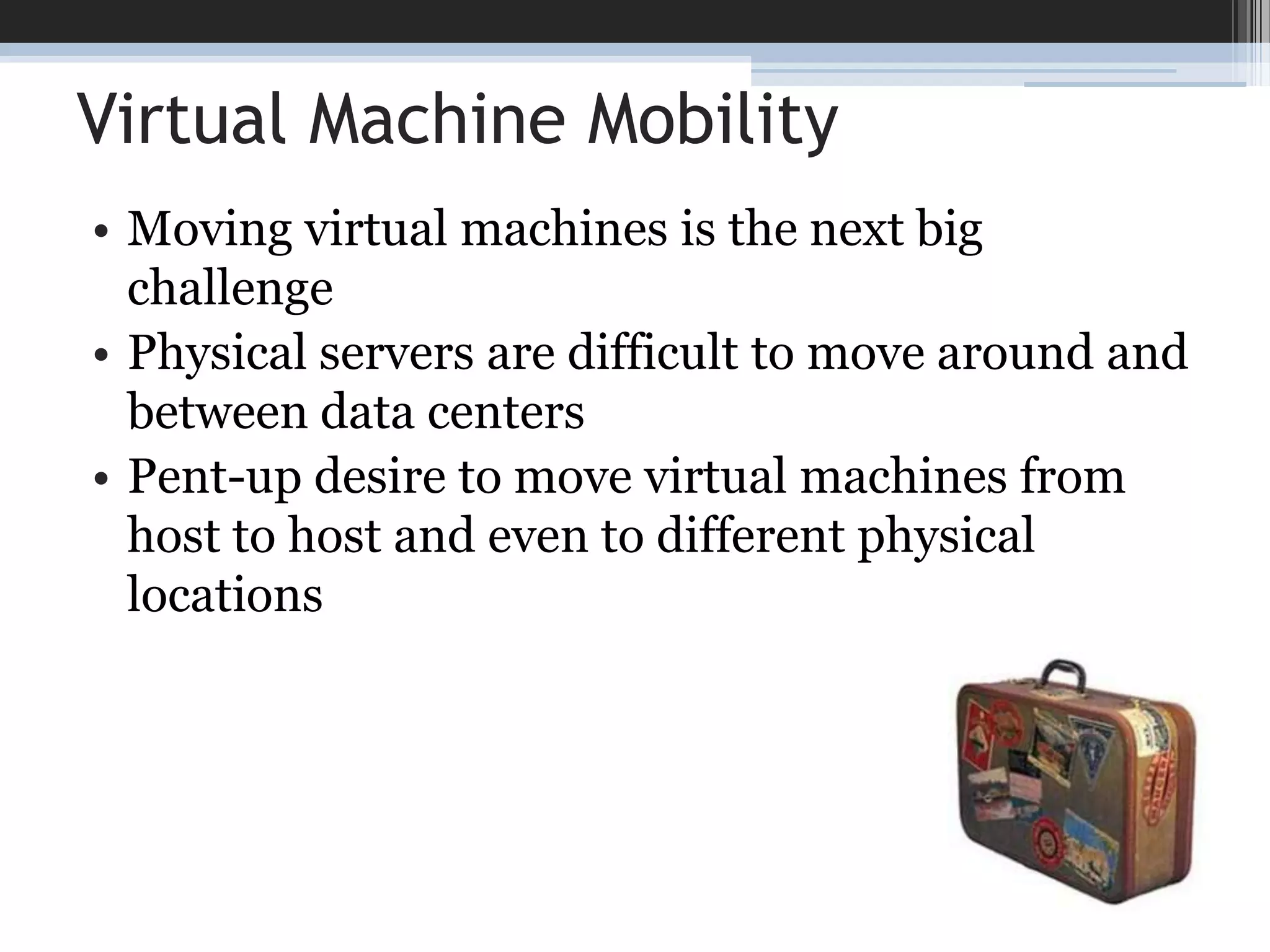 Virtual Machine MobilityMoving virtual machines is the next big challengePhysical servers are difficult to move around and between data centersPent-up desire to move virtual machines from host to host and even to different physical locations