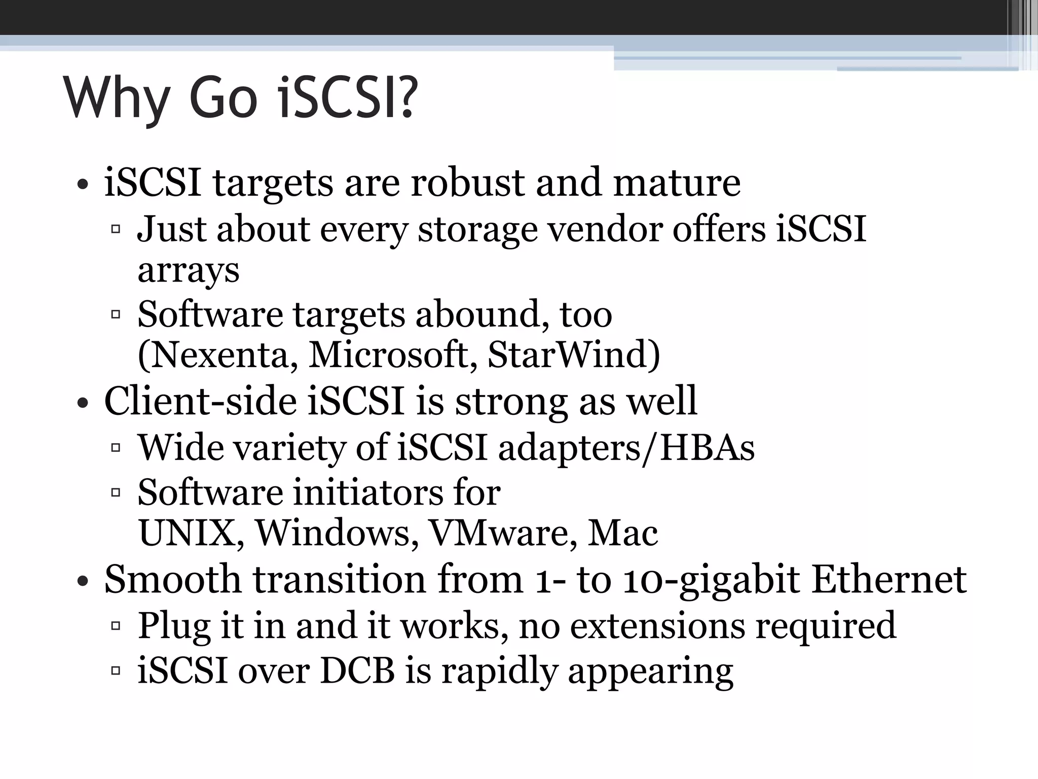 Flow ControlPAUSE (802.3x)Reactive not proactive (like FC credit approach)Allows a receiver to block incoming traffic in a point-to-point Ethernet linkPriority Flow Control 802.1Qbb)Uses an 8-bit mask in PAUSE to specify 802.1p prioritiesBlocks a class of traffic, not an entire linkRatified and shippingSwitch ASwitch BGraphic courtesy of EMCResult of PFC:Handles transient spikesMakes Ethernet losslessRequired for FCoE