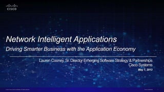Cisco Confidential 1© 2013 Cisco and/or its affiliates. All rights reserved.
Network Intelligent Applications
Driving Smarter Business with the Application Economy
Lauren Cooney, Sr. Director Emerging Software Strategy &Partnerships
Cisco Systems
May 7, 2013
 