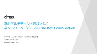 真のマルチテナント環境とは？
ネットワークデバイスのOne Box Consolidation
シトリックス・システムズ・ジャパン株式会社
2015年6月10－12日
Interop Tokyo 2015
 