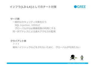 Copyright ? GREE, Inc. All Rights Reserved.
ե(L3-L4)ȤƤΥ`Ȍ
`Ђ
??һĤʥƥߤ?Ф
??SQL ?Injection, ?XSSʤ
??`ХIPϱҪޤ?äˤ
?ͬ?һIPɥ쥹ˤ^?󥢥αOҕ
?
饤Ȃ
?
?ĩϥåʤɤ򤵤ʤˡ`ХIP֤ʤ
?
 