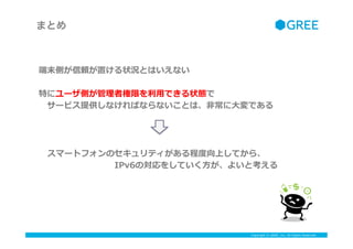 Copyright ? GREE, Inc. All Rights Reserved.
ޤȤ
ĩȤmä״rȤϤʤ
ؤ˥`Ȥߘޤ?äǤ״B
?`ӥṩʤФʤʤȤϡ?ǳ?Ǥ
ީ`ȥեΥƥ̶ȶϤƤ顢
????????IPv6Ό򤷤Ƥ?褤ȿ
 