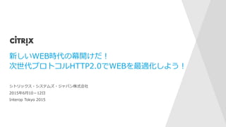 新しいWEB時代の幕開けだ！
次世代プロトコルHTTP2.0でWEBを最適化しよう！
シトリックス・システムズ・ジャパン株式会社
2015年6月10－12日
Interop Tokyo 2015
 