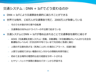 バイオヘルスケア：DNN+IoTでどう変わるか
30
ゲノム
遺伝⼦子発現 バイオ
アッセイ
化合物
疾患
健康状態
表現型
予測
活性予測 分化予測
がん化
予測
個別化医療療 創薬	
 診断支援	
マルチモーダル
バイオリソース	
深層学習ベース
の解析インフラ	
予測モデル
の構築	
研究・医療・
ヘルスケアへの応用	
 