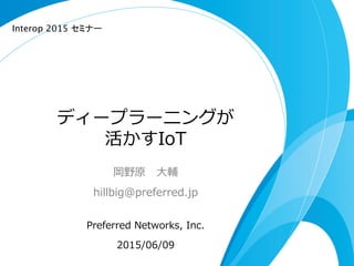 ディープラーニングが
活かすIoT
岡野原 　⼤大輔
hillbig@preferred.jp
Preferred  Networks,  Inc.
2015/06/09
Interop 2015 セミナー 	
 