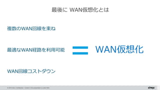 © 2015 Citrix | Confidential – Content in this presentation is under NDA.
最後に WAN仮想化とは
複数のWAN回線を束ね
最適なWAN経路を利用可能
WAN回線コストダウン
WAN仮想化
 