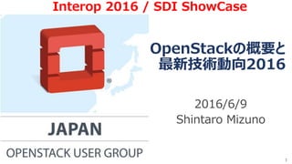 OpenStackの概要と
最新技術動向2016
2016/6/9
Shintaro Mizuno
1
Interop 2016 / SDI ShowCase
 