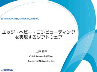 エッジ・ヘビー・コンピューティング
を実現するソフトウェア
@	INTEROP	2016,	Makuhari,	June	9th,
⽐⼾ 将平	
Chief	Research	Oﬃcer	
Preferred	Networks,	Inc.	
 