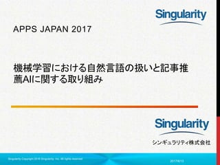 1
シンギュラリティ株式会社
機械学習における自然言語の扱いと記事推
薦AIに関する取り組み
APPS JAPAN 2017
2017/6/13
Singularity Copyright 2016 Singularity Inc. All rights reserved
 