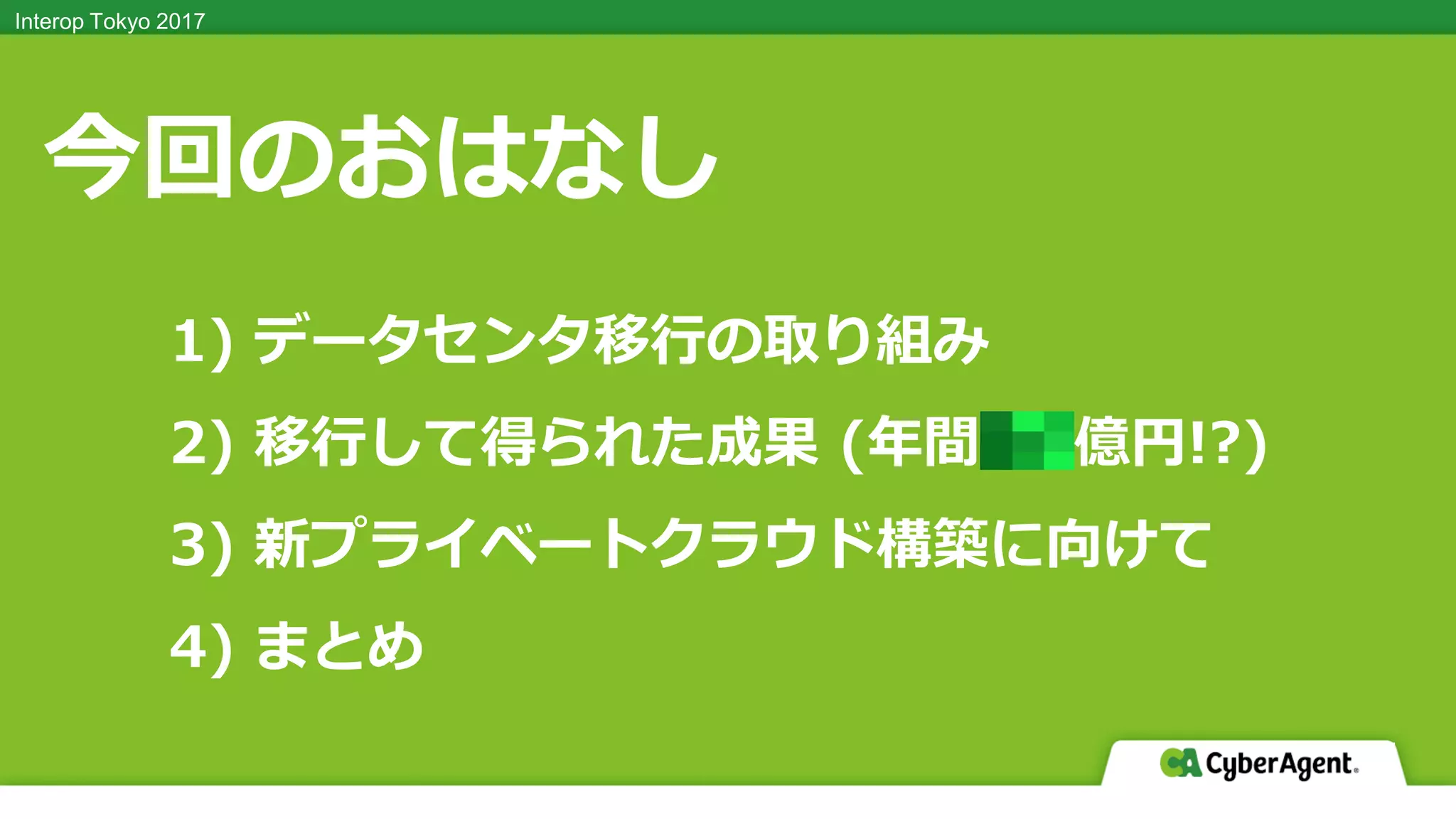 Interop Tokyo 2017Interop Tokyo 2017
今回のおはなし
1) データセンタ移行の取り組み
2) 移行して得られた成果 (年間 億円!?)
3) 新プライベートクラウド構築に向けて
4) まとめ
 