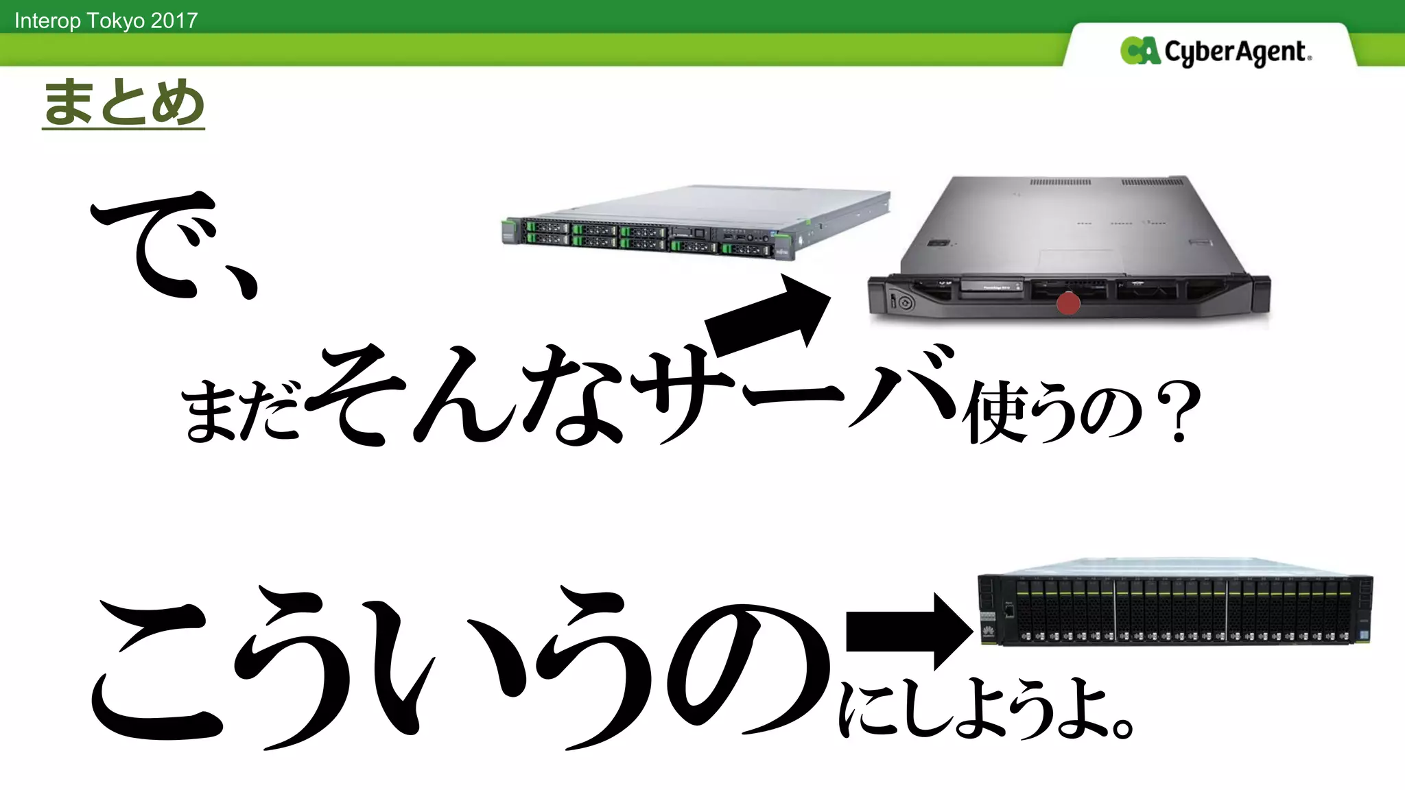 Interop Tokyo 2017
まとめ
●
で、
まだそんなサーバ使うの？
こういうのにしようよ。
 