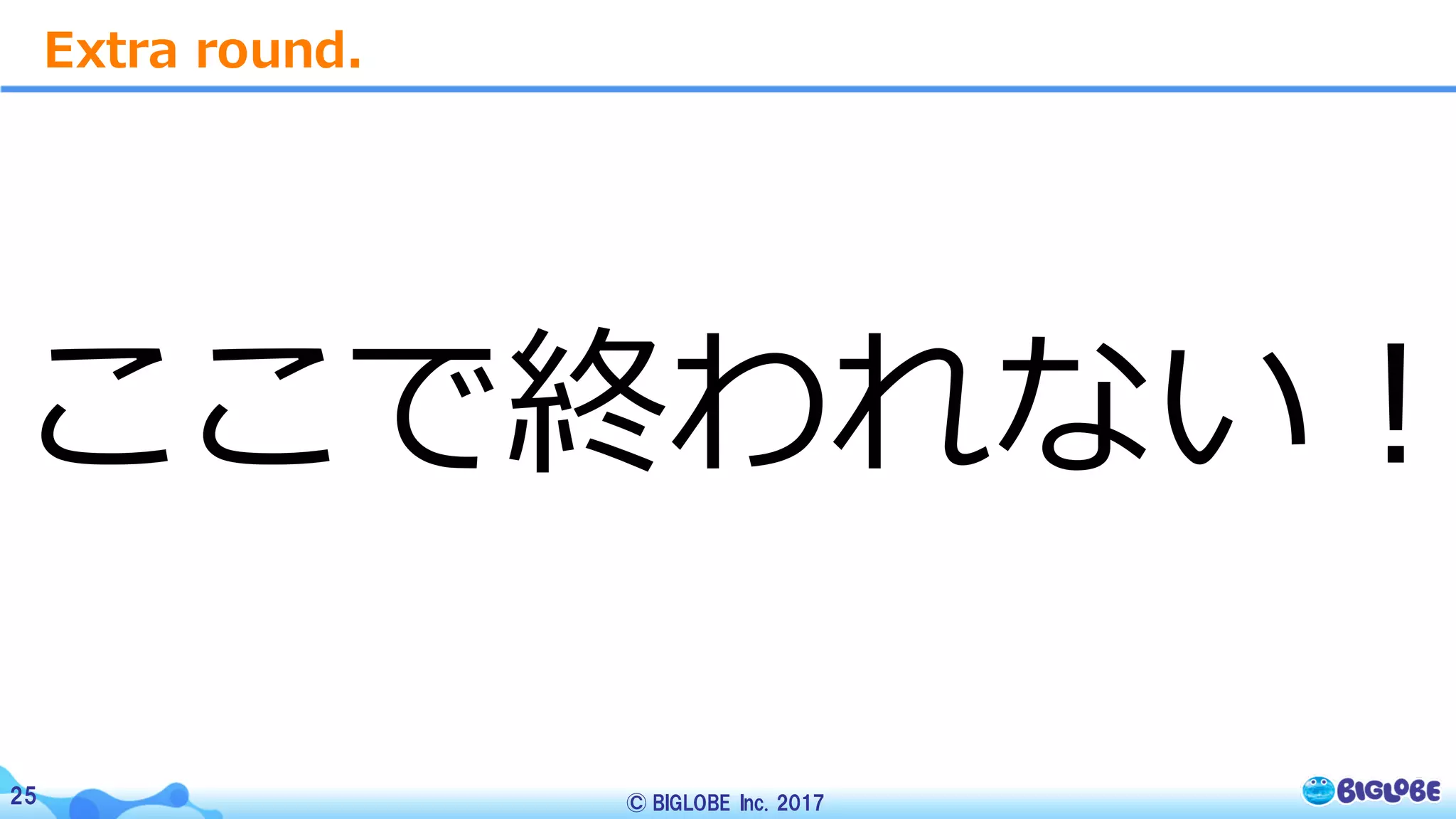 © BIGLOBE Inc. 201725
ここで終われない！
Extra round.
 