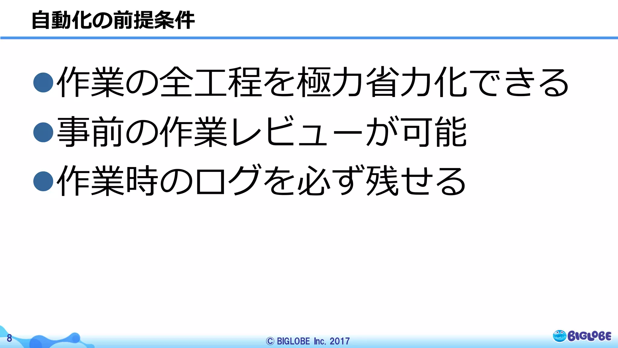 © BIGLOBE Inc. 20178
⾃動化の前提条件
l作業の全⼯程を極⼒省⼒化できる
l事前の作業レビューが可能
l作業時のログを必ず残せる
 