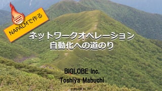 © BIGLOBE Inc. 2017
1
ネットワークオペレーション
⾃動化への道のり
BIGLOBE Inc.
Toshiya Mabuchi
© BIGLOBE Inc. 2017
 