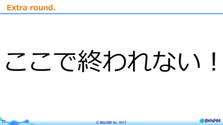 © BIGLOBE Inc. 201725
ここで終われない！
Extra round.
 