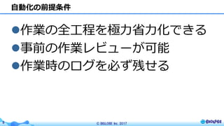 © BIGLOBE Inc. 20178
⾃動化の前提条件
l作業の全⼯程を極⼒省⼒化できる
l事前の作業レビューが可能
l作業時のログを必ず残せる
 