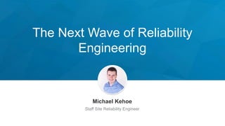 The Next Wave of Reliability
Engineering
Michael Kehoe
Staff Site Reliability Engineer
 