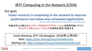 A2-03 Interop Tokyo 20195G時代に向けた In Network Computing ～ Netcope社P4 コンパイラを用いた研究事例のご紹介 ～
IRTF Computing in the Network (COIN)
性能の向上と新たなネットワーク化されたアプリケーションを実現可能にすべく
ネットワーク内コンピューティングの研究を育成・促進する
Initial Meeting: IETF 103 Bangkok （2018年11月9日）
Wiki: https://trac.ietf.org/trac/irtf/wiki/coin
Mailing List: https://www.irtf.org/mailman/listinfo/coin
https://trac.ietf.org/trac/irtf/attachment/wiki/coin/coin_ietf103_chair_slides%20-%20Finalv3.pptx
 
