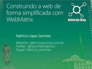 Construindo a web de
forma simplificada com
WebMatrix

   Fabrício Lopes Sanchez
   Website: fabriciosanchez.com.br
   Twitter: @SanchezFabricio
   Skype: fabricio_sanchez
 