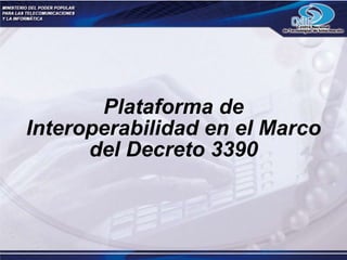 Plataforma de
Interoperabilidad en el Marco
del Decreto 3390
 