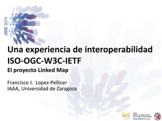 Una experiencia de interoperabilidad 
ISO-OGC-W3C-IETF 
El proyecto Linked Map 
IAAA 
Grupo de Sistemas de 
Información Avanzados 
Francisco J. Lopez-Pellicer 
IAAA, Universidad de Zaragoza 
 
