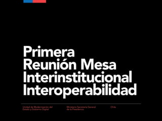 Primera
Reunión Mesa
Interinstitucional
Interoperabilidad
Ministerio Secretaría General
de la Presidencia
ChileUnidad de Modernización del
Estado y Gobierno Digital
 