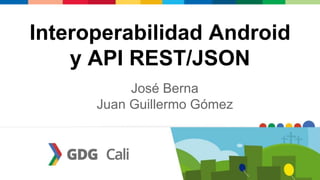 Interoperabilidad Android
y API REST/JSON
José Berna
Juan Guillermo Gómez
 
